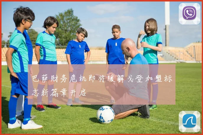 巴萨财务危机即将缓解戈登加盟标志新篇章开启