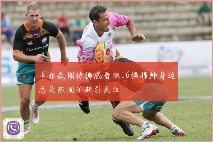 卡尔森期待挪威晋级16强穆帅身边总是热闹不断引关注