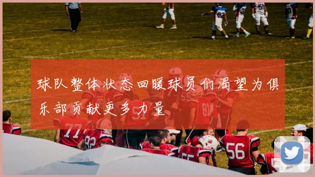 球队整体状态回暖球员们渴望为俱乐部贡献更多力量