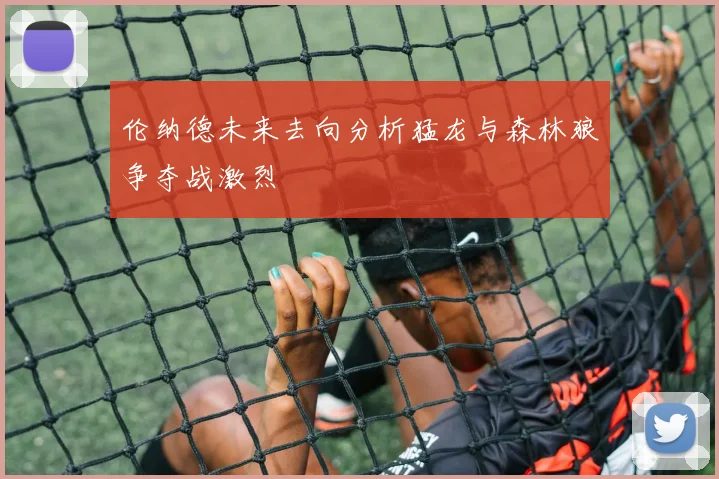 伦纳德未来去向分析猛龙与森林狼争夺战激烈