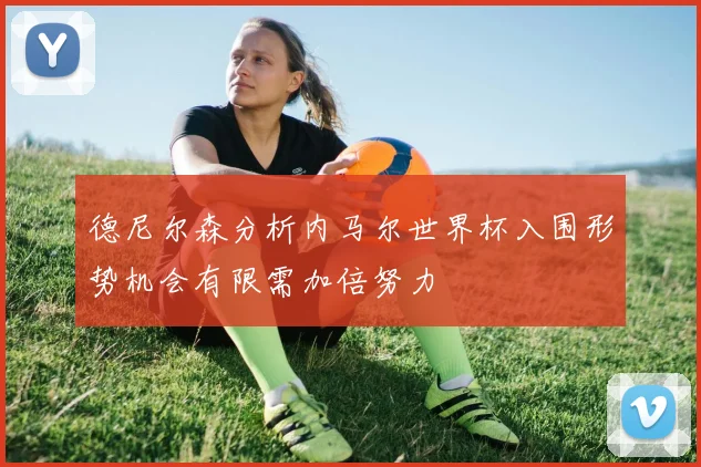 德尼尔森分析内马尔世界杯入围形势机会有限需加倍努力