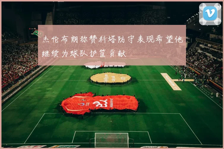 杰伦布朗称赞科塔防守表现希望他继续为球队护筐贡献
