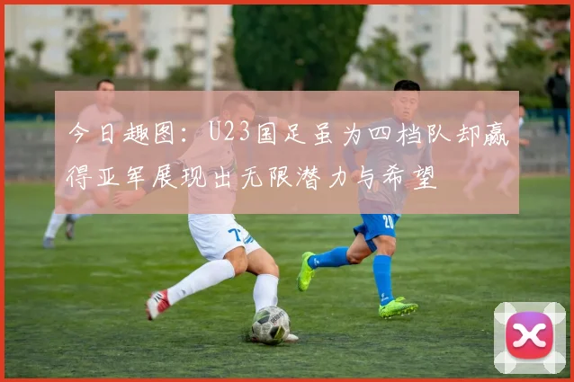 今日趣图：U23国足虽为四档队却赢得亚军展现出无限潜力与希望