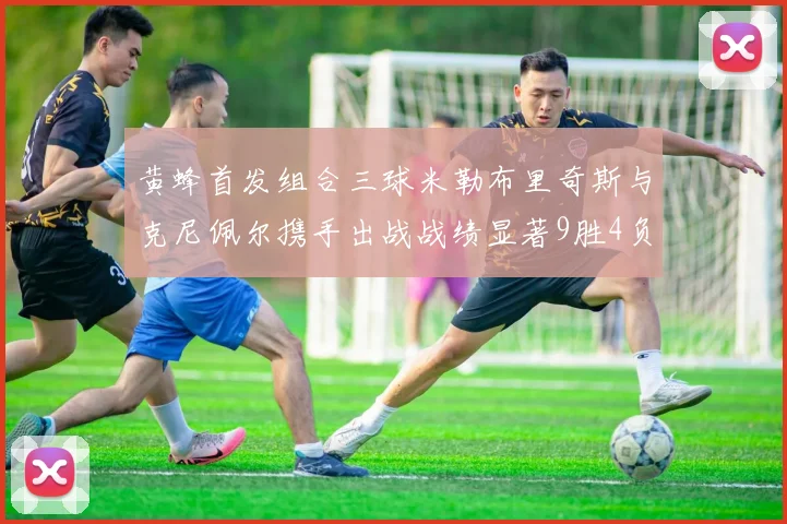 黄蜂首发组合三球米勒布里奇斯与克尼佩尔携手出战战绩显著9胜4负