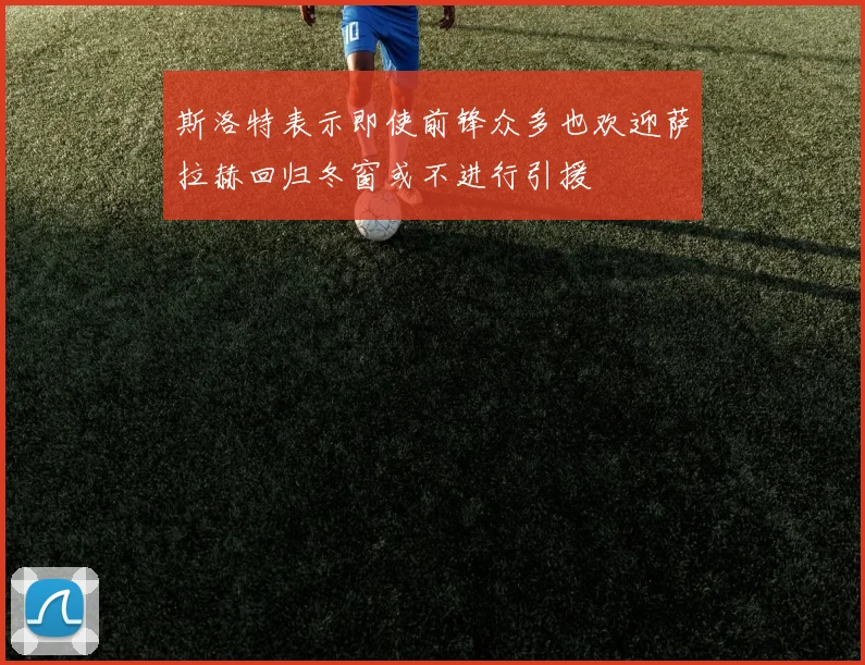 斯洛特表示即使前锋众多也欢迎萨拉赫回归冬窗或不进行引援