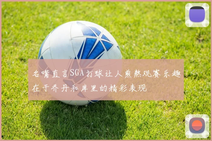 名嘴直言SGA打球让人煎熬观赛乐趣在于乔丹和库里的精彩表现