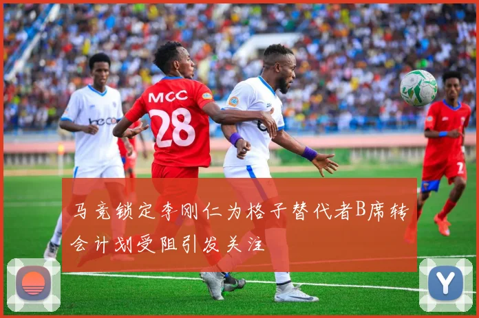 马竞锁定李刚仁为格子替代者B席转会计划受阻引发关注