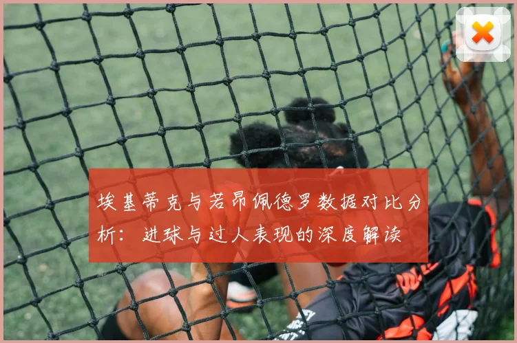 埃基蒂克与若昂佩德罗数据对比分析：进球与过人表现的深度解读