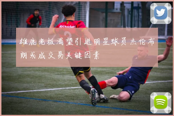 雄鹿老板渴望引进明星球员杰伦布朗或成交易关键因素