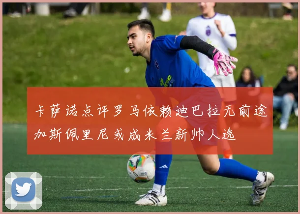 卡萨诺点评罗马依赖迪巴拉无前途加斯佩里尼或成米兰新帅人选