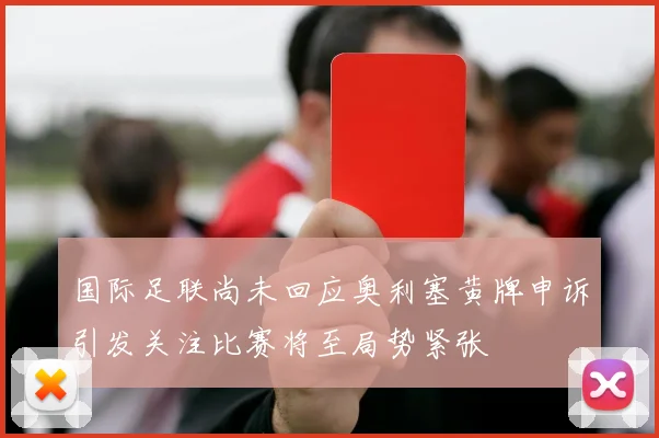 国际足联尚未回应奥利塞黄牌申诉引发关注比赛将至局势紧张