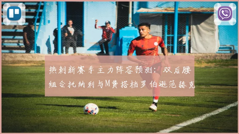 热刺新赛季主力阵容预测：双后腰组合托纳利与M费搭档罗伯逊范赫克加盟